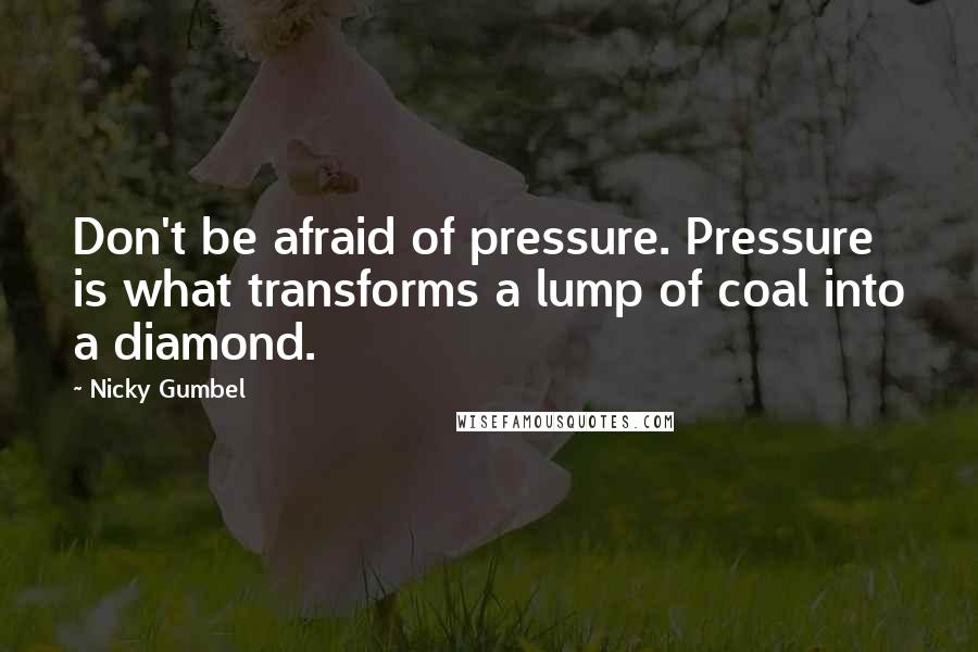 Nicky Gumbel Quotes: Don't be afraid of pressure. Pressure is what transforms a lump of coal into a diamond.