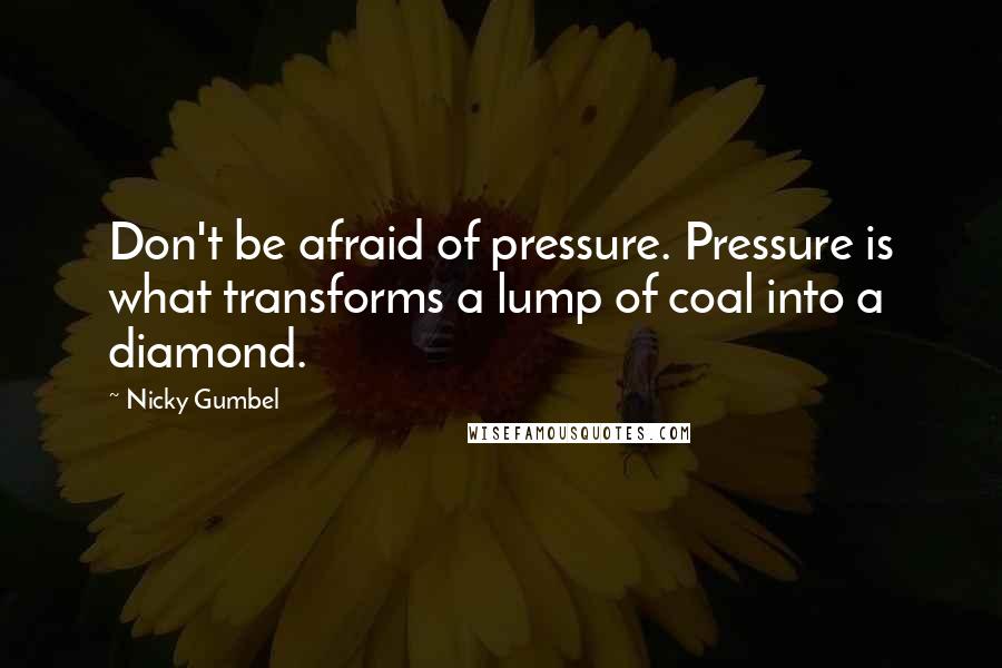 Nicky Gumbel Quotes: Don't be afraid of pressure. Pressure is what transforms a lump of coal into a diamond.