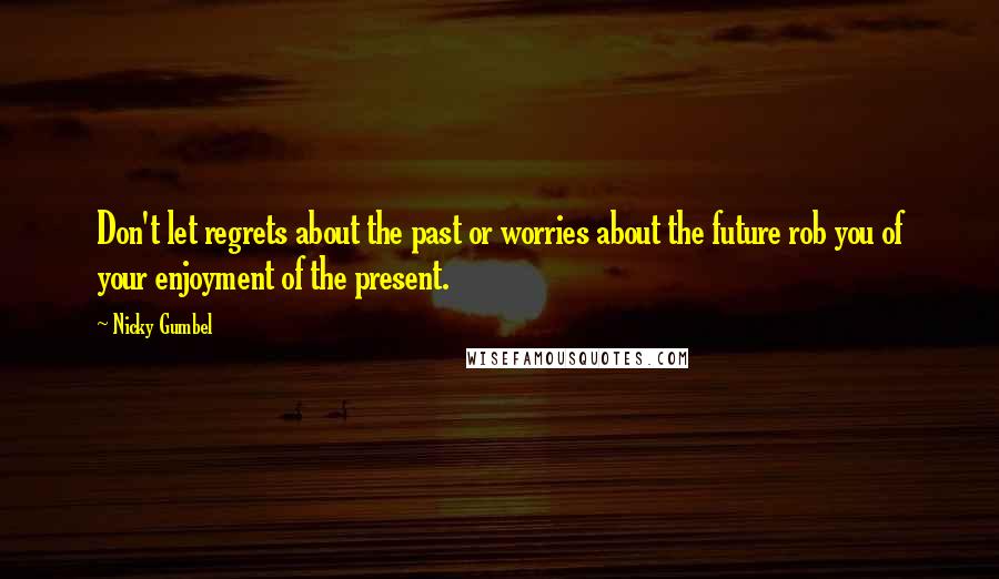 Nicky Gumbel Quotes: Don't let regrets about the past or worries about the future rob you of your enjoyment of the present.