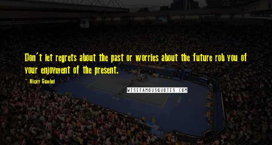 Nicky Gumbel Quotes: Don't let regrets about the past or worries about the future rob you of your enjoyment of the present.