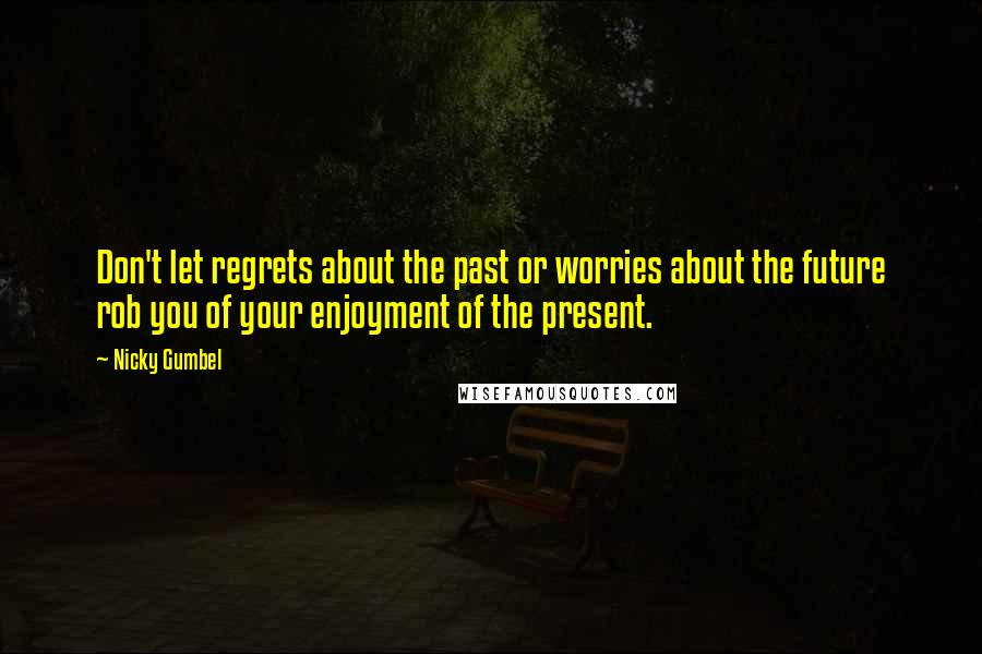 Nicky Gumbel Quotes: Don't let regrets about the past or worries about the future rob you of your enjoyment of the present.