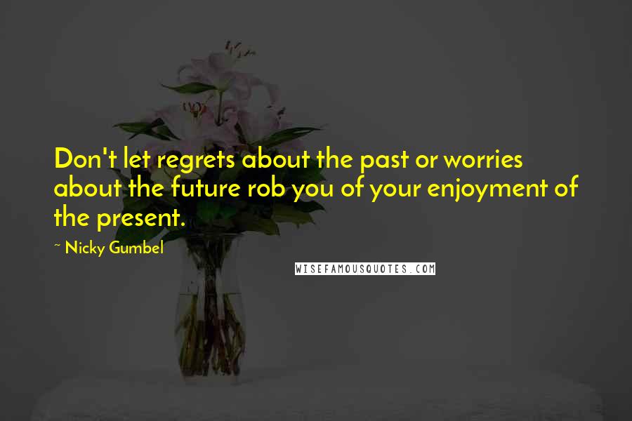 Nicky Gumbel Quotes: Don't let regrets about the past or worries about the future rob you of your enjoyment of the present.