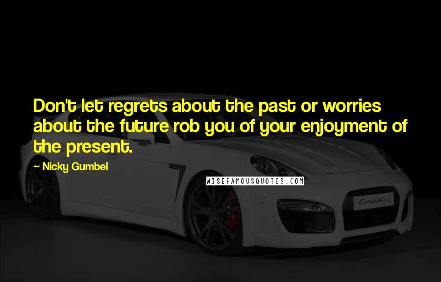 Nicky Gumbel Quotes: Don't let regrets about the past or worries about the future rob you of your enjoyment of the present.