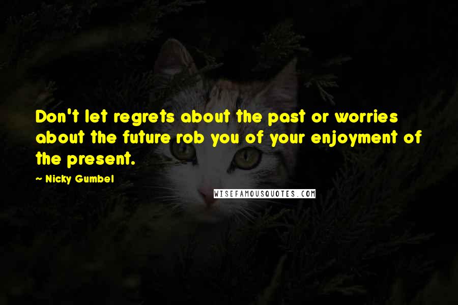 Nicky Gumbel Quotes: Don't let regrets about the past or worries about the future rob you of your enjoyment of the present.