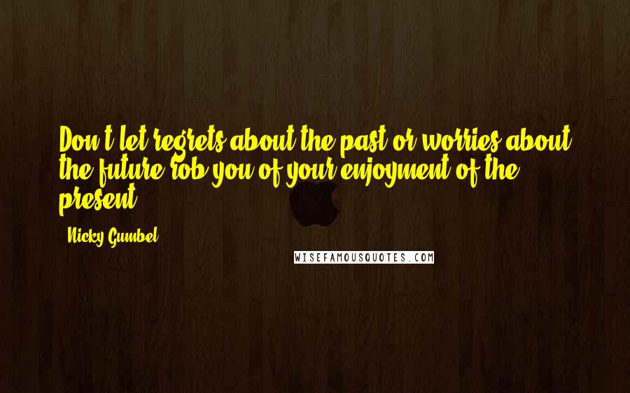 Nicky Gumbel Quotes: Don't let regrets about the past or worries about the future rob you of your enjoyment of the present.