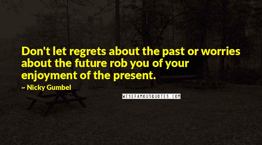 Nicky Gumbel Quotes: Don't let regrets about the past or worries about the future rob you of your enjoyment of the present.