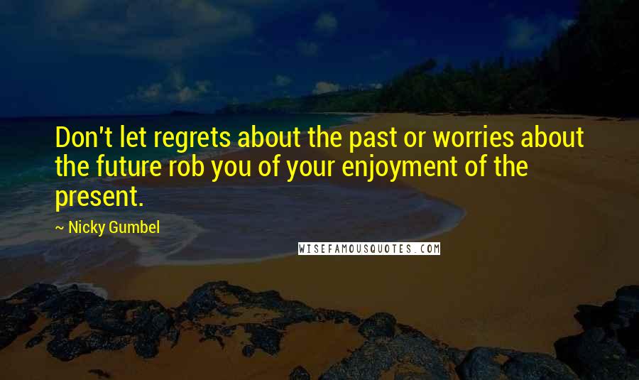 Nicky Gumbel Quotes: Don't let regrets about the past or worries about the future rob you of your enjoyment of the present.