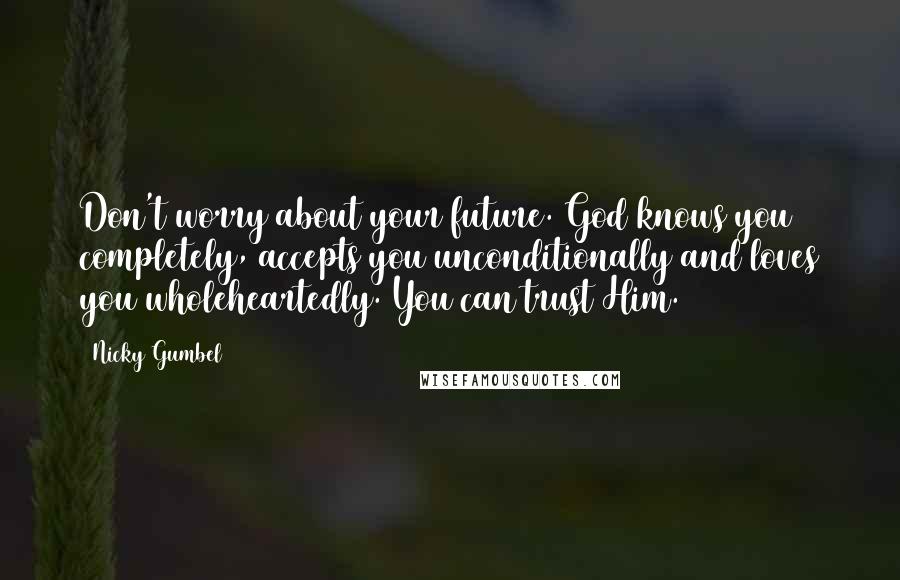 Nicky Gumbel Quotes: Don't worry about your future. God knows you completely, accepts you unconditionally and loves you wholeheartedly. You can trust Him.