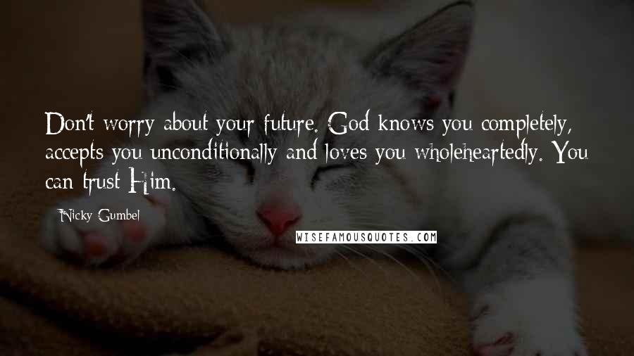 Nicky Gumbel Quotes: Don't worry about your future. God knows you completely, accepts you unconditionally and loves you wholeheartedly. You can trust Him.