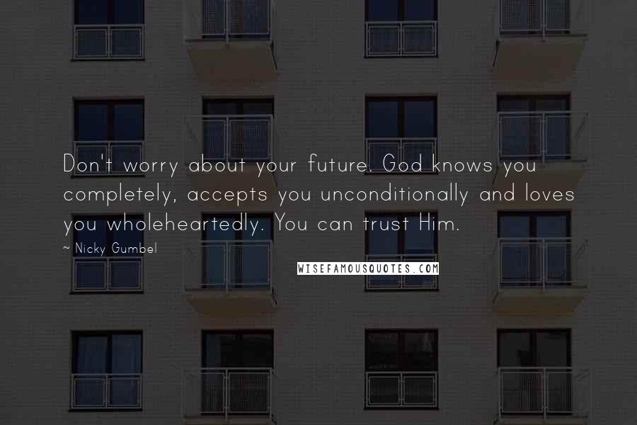 Nicky Gumbel Quotes: Don't worry about your future. God knows you completely, accepts you unconditionally and loves you wholeheartedly. You can trust Him.