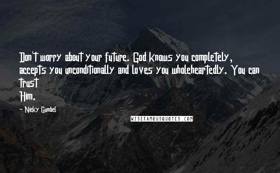 Nicky Gumbel Quotes: Don't worry about your future. God knows you completely, accepts you unconditionally and loves you wholeheartedly. You can trust Him.