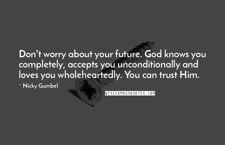 Nicky Gumbel Quotes: Don't worry about your future. God knows you completely, accepts you unconditionally and loves you wholeheartedly. You can trust Him.