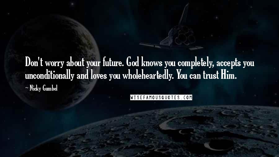 Nicky Gumbel Quotes: Don't worry about your future. God knows you completely, accepts you unconditionally and loves you wholeheartedly. You can trust Him.