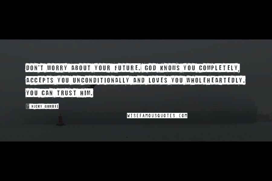 Nicky Gumbel Quotes: Don't worry about your future. God knows you completely, accepts you unconditionally and loves you wholeheartedly. You can trust Him.