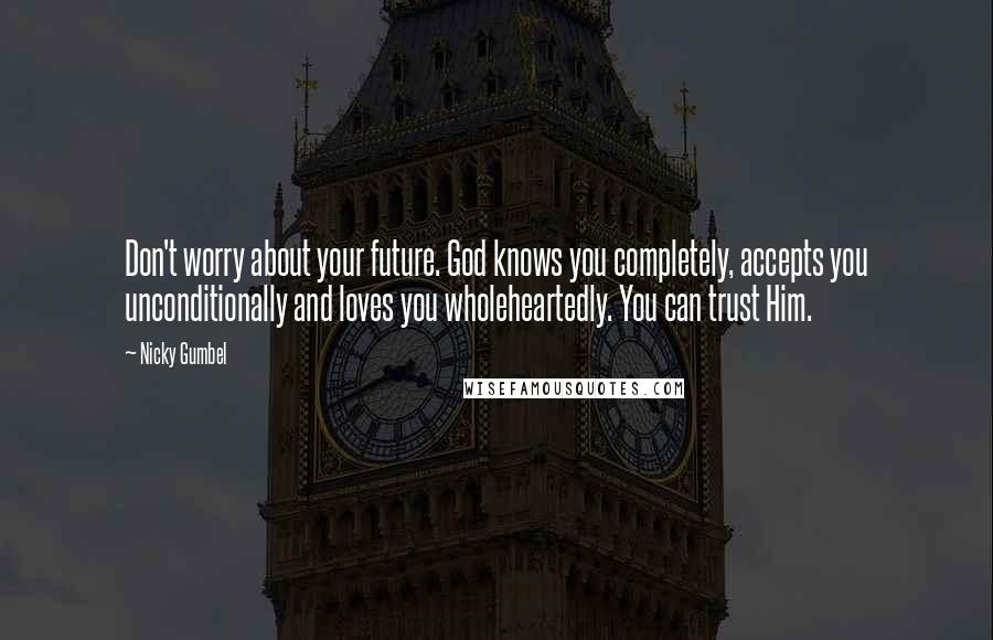 Nicky Gumbel Quotes: Don't worry about your future. God knows you completely, accepts you unconditionally and loves you wholeheartedly. You can trust Him.