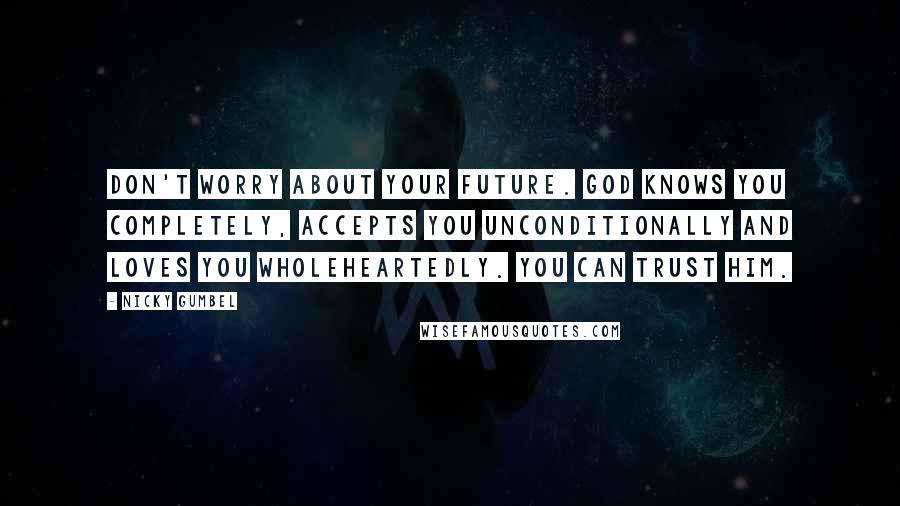 Nicky Gumbel Quotes: Don't worry about your future. God knows you completely, accepts you unconditionally and loves you wholeheartedly. You can trust Him.