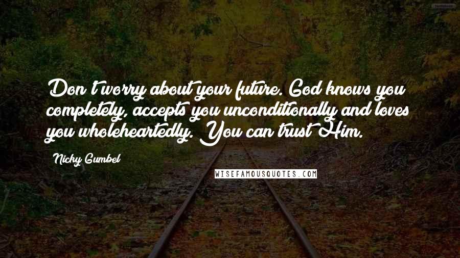 Nicky Gumbel Quotes: Don't worry about your future. God knows you completely, accepts you unconditionally and loves you wholeheartedly. You can trust Him.