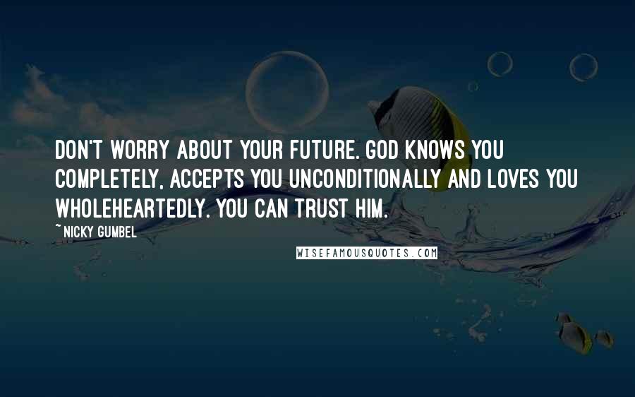 Nicky Gumbel Quotes: Don't worry about your future. God knows you completely, accepts you unconditionally and loves you wholeheartedly. You can trust Him.