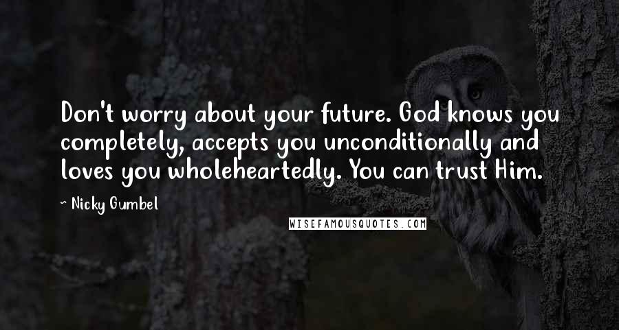 Nicky Gumbel Quotes: Don't worry about your future. God knows you completely, accepts you unconditionally and loves you wholeheartedly. You can trust Him.