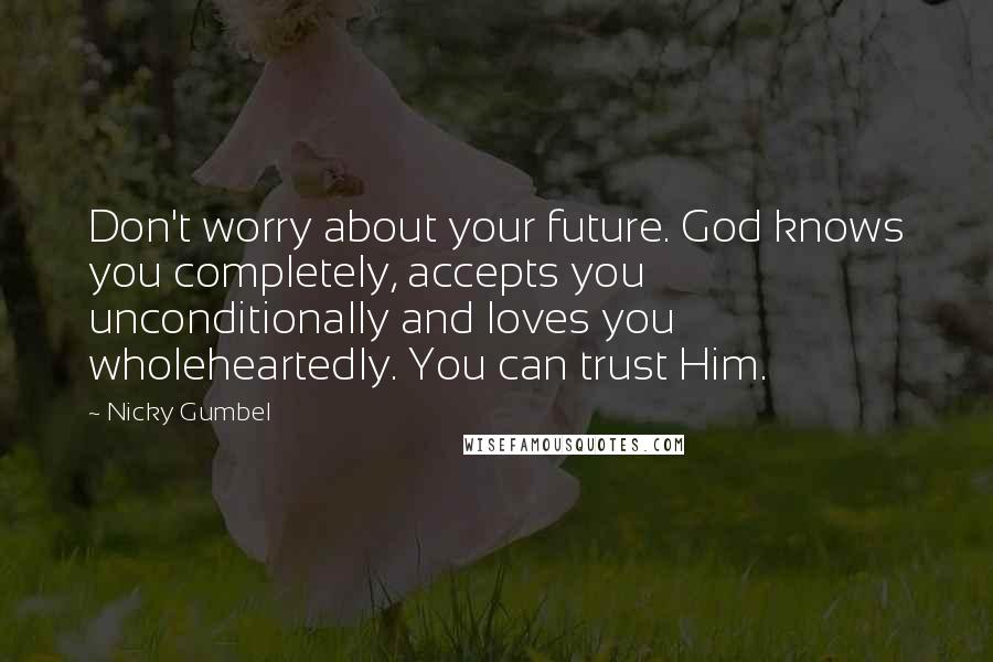 Nicky Gumbel Quotes: Don't worry about your future. God knows you completely, accepts you unconditionally and loves you wholeheartedly. You can trust Him.