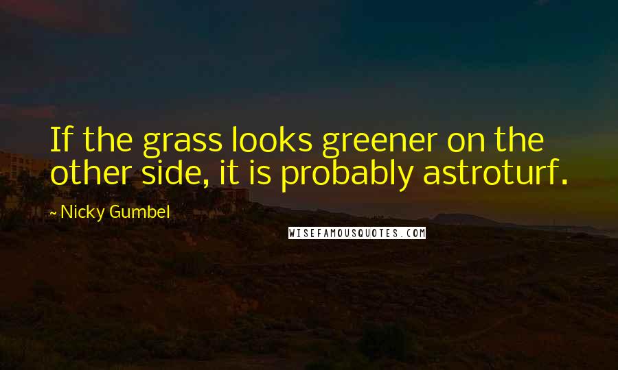 Nicky Gumbel Quotes: If the grass looks greener on the other side, it is probably astroturf.