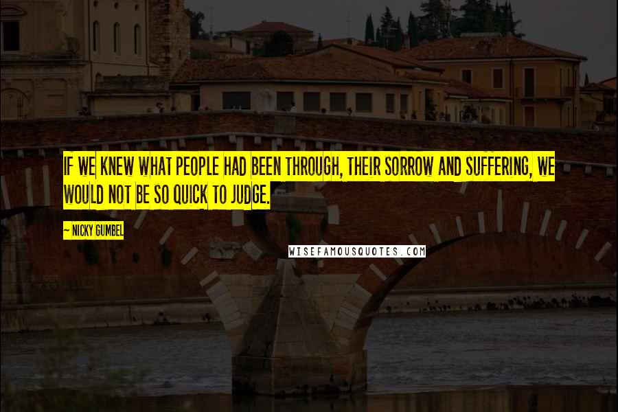 Nicky Gumbel Quotes: If we knew what people had been through, their sorrow and suffering, we would not be so quick to judge.