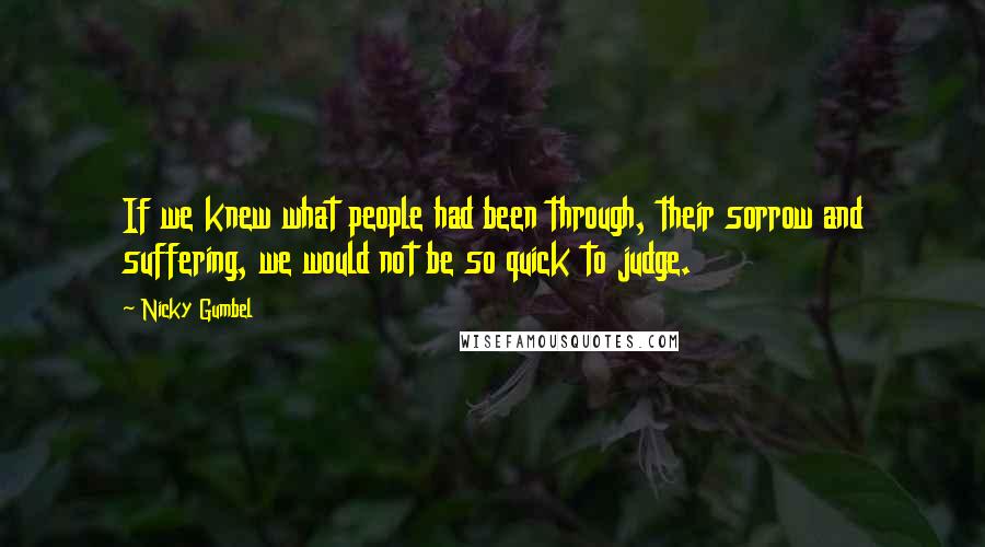 Nicky Gumbel Quotes: If we knew what people had been through, their sorrow and suffering, we would not be so quick to judge.