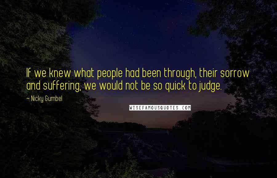 Nicky Gumbel Quotes: If we knew what people had been through, their sorrow and suffering, we would not be so quick to judge.