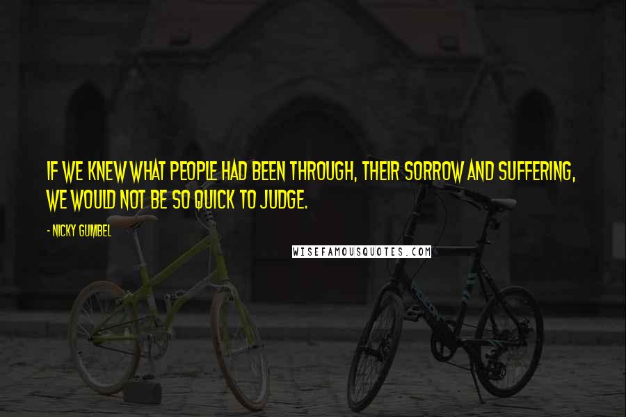 Nicky Gumbel Quotes: If we knew what people had been through, their sorrow and suffering, we would not be so quick to judge.