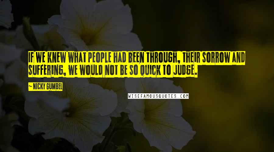 Nicky Gumbel Quotes: If we knew what people had been through, their sorrow and suffering, we would not be so quick to judge.