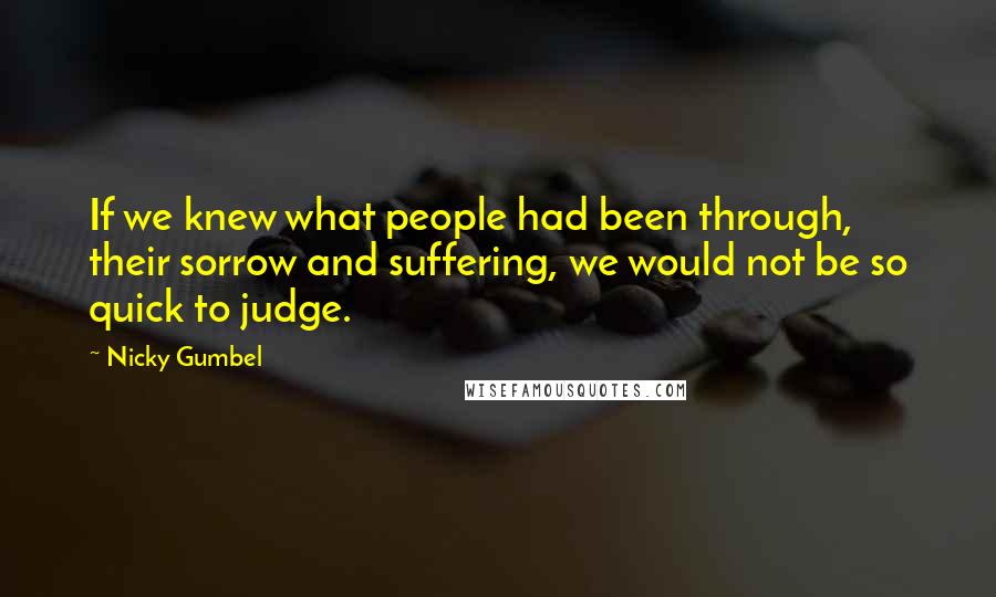 Nicky Gumbel Quotes: If we knew what people had been through, their sorrow and suffering, we would not be so quick to judge.