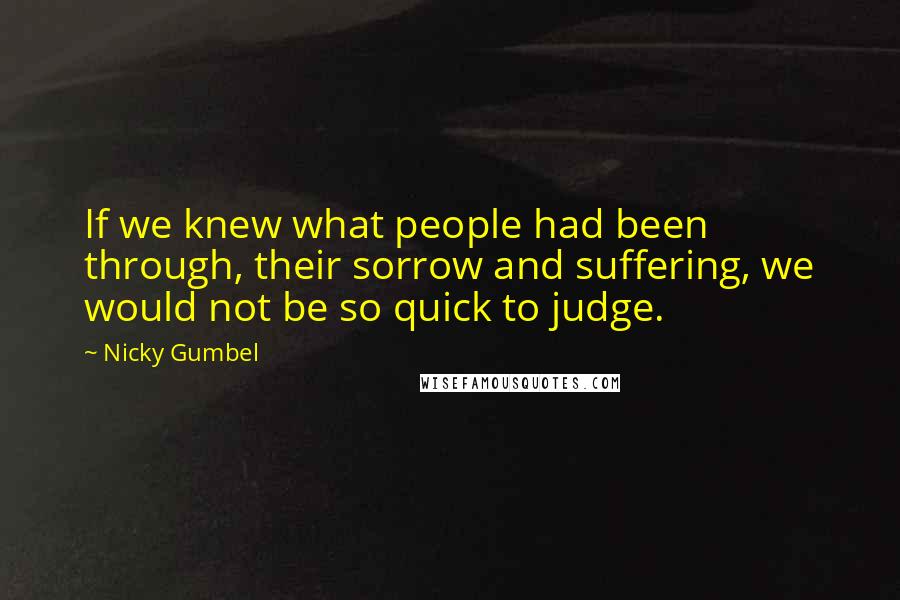 Nicky Gumbel Quotes: If we knew what people had been through, their sorrow and suffering, we would not be so quick to judge.