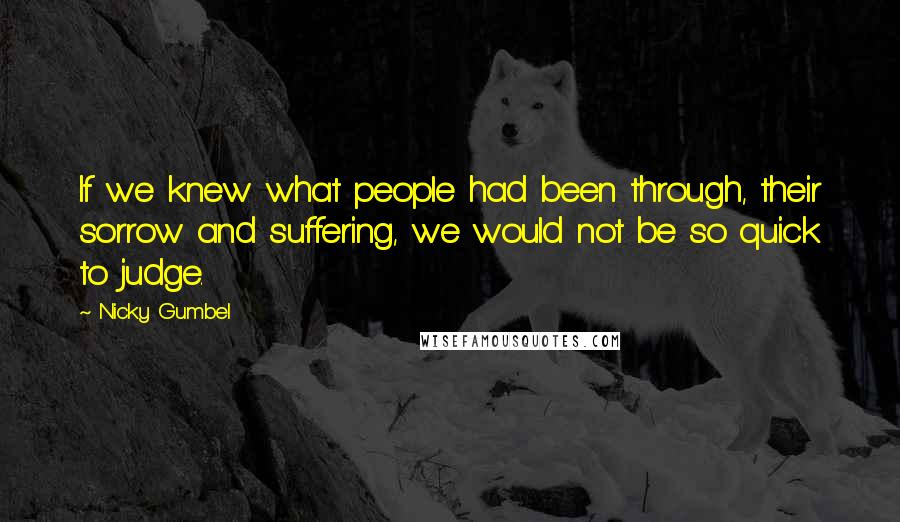 Nicky Gumbel Quotes: If we knew what people had been through, their sorrow and suffering, we would not be so quick to judge.