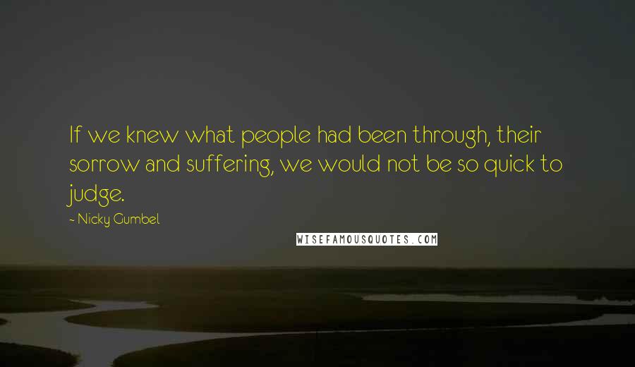 Nicky Gumbel Quotes: If we knew what people had been through, their sorrow and suffering, we would not be so quick to judge.