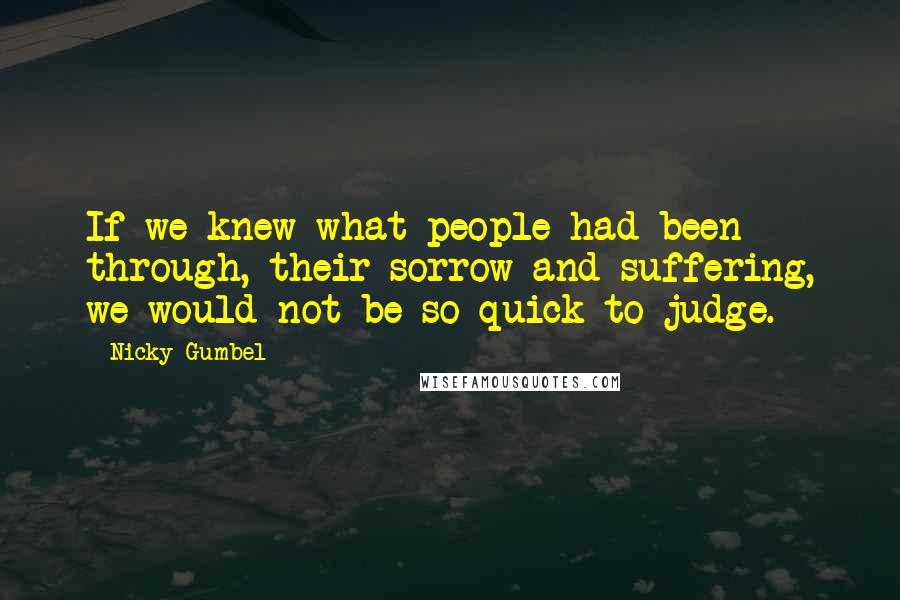 Nicky Gumbel Quotes: If we knew what people had been through, their sorrow and suffering, we would not be so quick to judge.