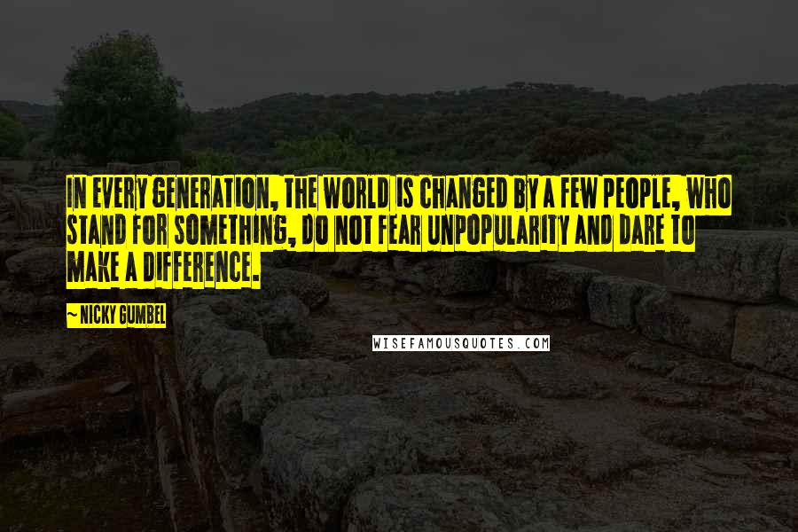 Nicky Gumbel Quotes: In every generation, the world is changed by a few people, who stand for something, do not fear unpopularity and dare to make a difference.