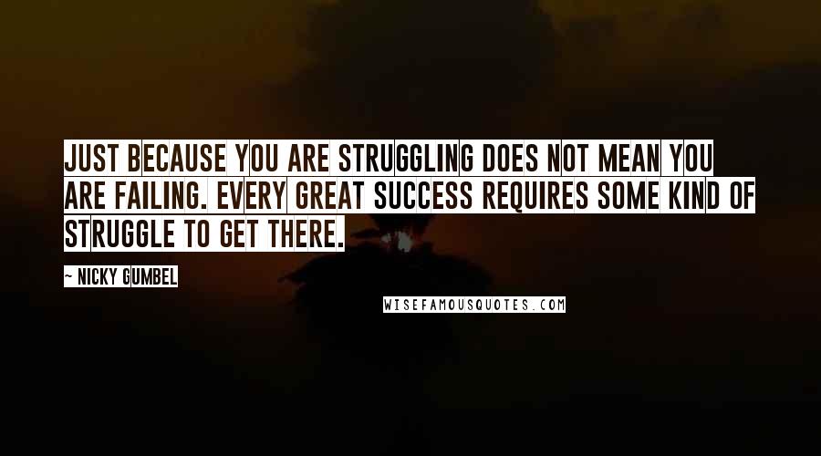 Nicky Gumbel Quotes: Just because you are struggling does NOT mean you are failing. Every great success requires some kind of struggle to get there.