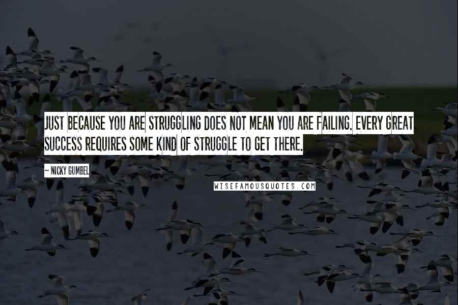 Nicky Gumbel Quotes: Just because you are struggling does NOT mean you are failing. Every great success requires some kind of struggle to get there.