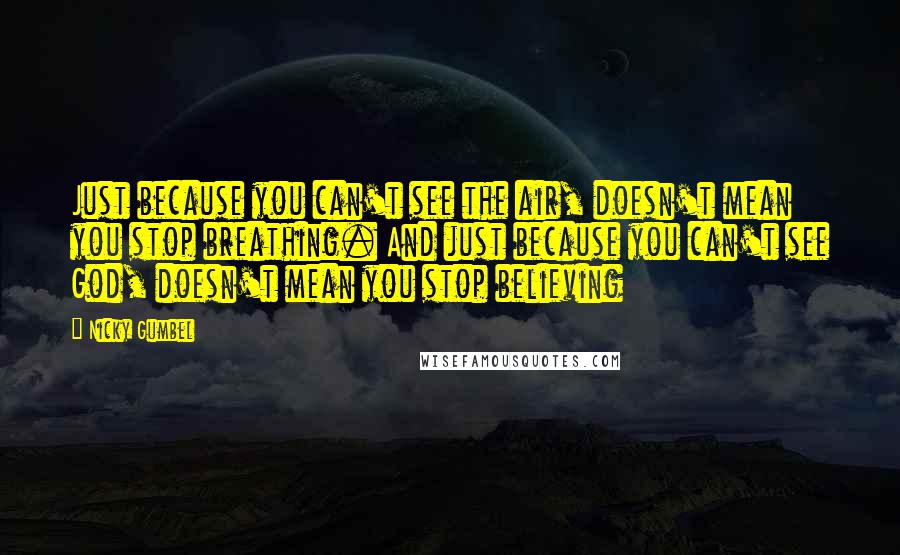 Nicky Gumbel Quotes: Just because you can't see the air, doesn't mean you stop breathing. And just because you can't see God, doesn't mean you stop believing