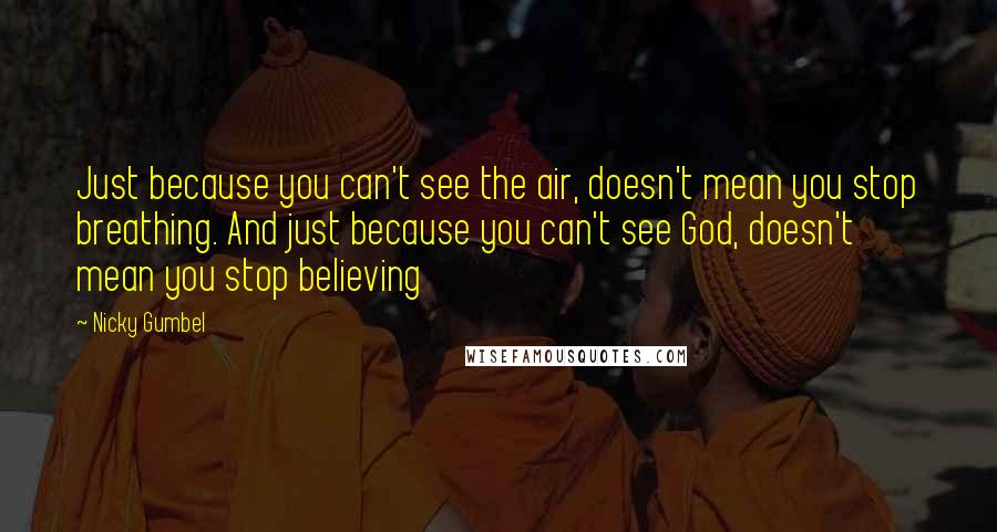 Nicky Gumbel Quotes: Just because you can't see the air, doesn't mean you stop breathing. And just because you can't see God, doesn't mean you stop believing