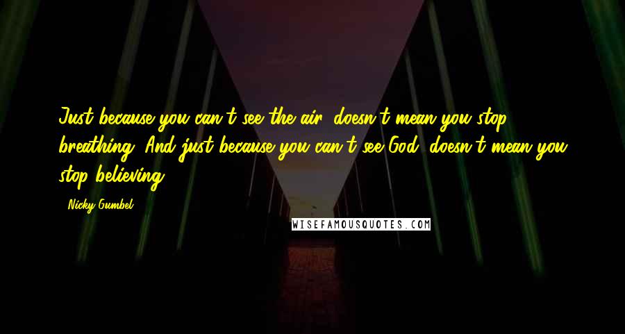 Nicky Gumbel Quotes: Just because you can't see the air, doesn't mean you stop breathing. And just because you can't see God, doesn't mean you stop believing