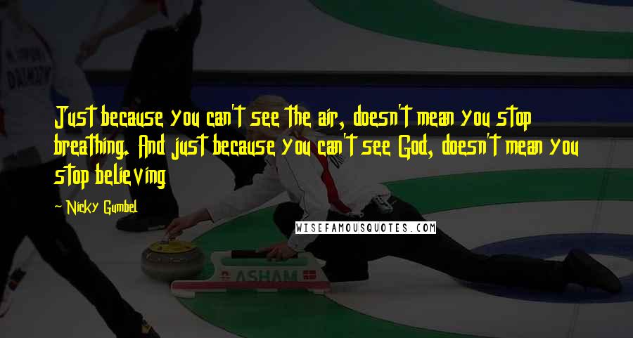 Nicky Gumbel Quotes: Just because you can't see the air, doesn't mean you stop breathing. And just because you can't see God, doesn't mean you stop believing