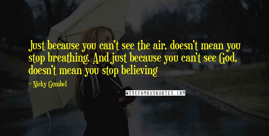 Nicky Gumbel Quotes: Just because you can't see the air, doesn't mean you stop breathing. And just because you can't see God, doesn't mean you stop believing