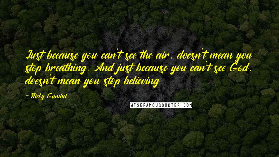 Nicky Gumbel Quotes: Just because you can't see the air, doesn't mean you stop breathing. And just because you can't see God, doesn't mean you stop believing