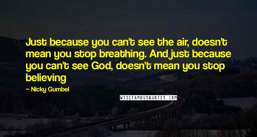 Nicky Gumbel Quotes: Just because you can't see the air, doesn't mean you stop breathing. And just because you can't see God, doesn't mean you stop believing