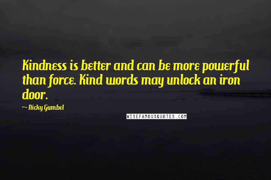 Nicky Gumbel Quotes: Kindness is better and can be more powerful than force. Kind words may unlock an iron door.