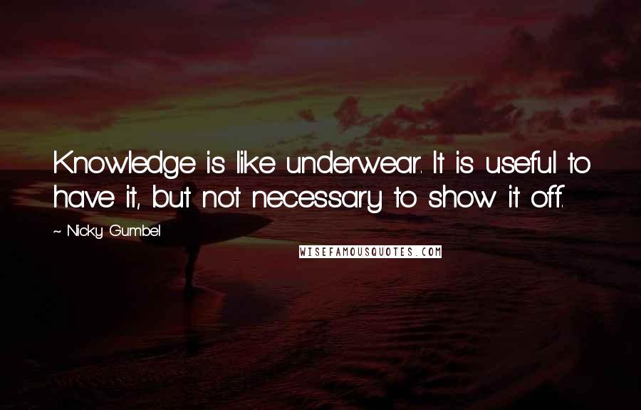 Nicky Gumbel Quotes: Knowledge is like underwear. It is useful to have it, but not necessary to show it off.