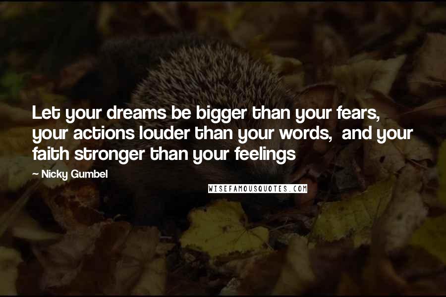 Nicky Gumbel Quotes: Let your dreams be bigger than your fears, your actions louder than your words, and your faith stronger than your feelings