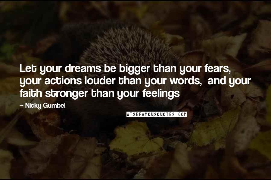 Nicky Gumbel Quotes: Let your dreams be bigger than your fears,  your actions louder than your words,  and your faith stronger than your feelings