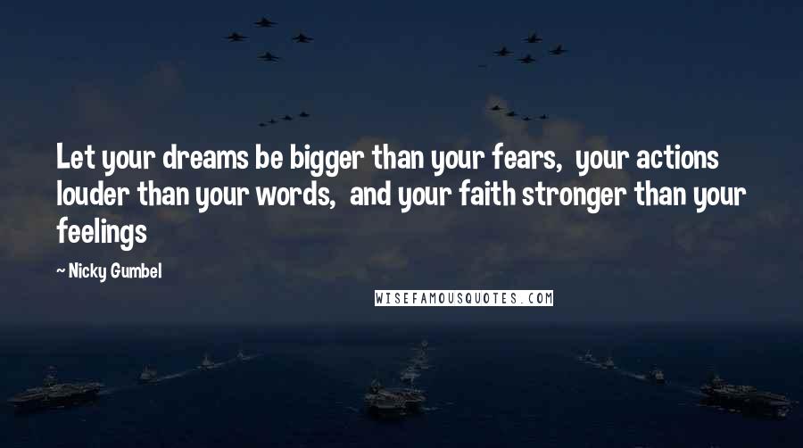 Nicky Gumbel Quotes: Let your dreams be bigger than your fears,  your actions louder than your words,  and your faith stronger than your feelings
